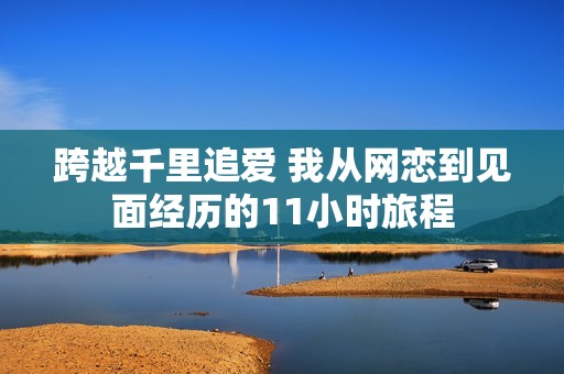 跨越千里追爱 我从网恋到见面经历的11小时旅程
