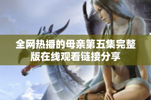 全网热播的母亲第五集完整版在线观看链接分享