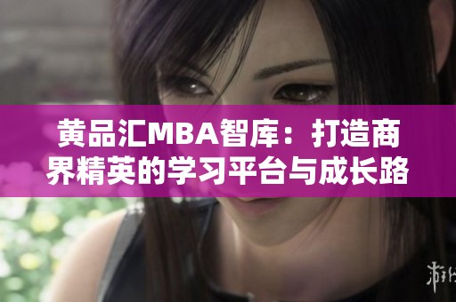 黄品汇MBA智库：打造商界精英的学习平台与成长路径