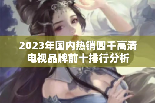 2023年国内热销四千高清电视品牌前十排行分析