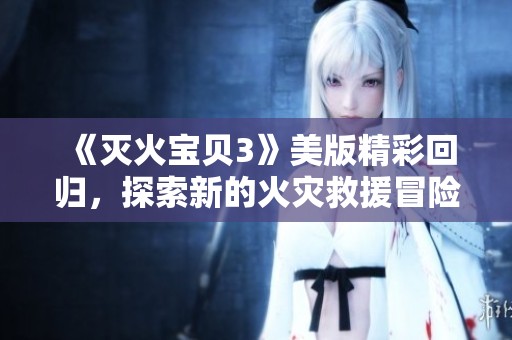 《灭火宝贝3》美版精彩回归，探索新的火灾救援冒险