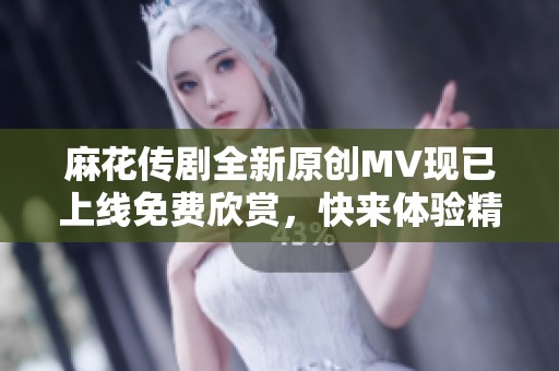 麻花传剧全新原创MV现已上线免费欣赏，快来体验精彩！