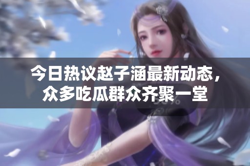 今日热议赵子涵最新动态，众多吃瓜群众齐聚一堂