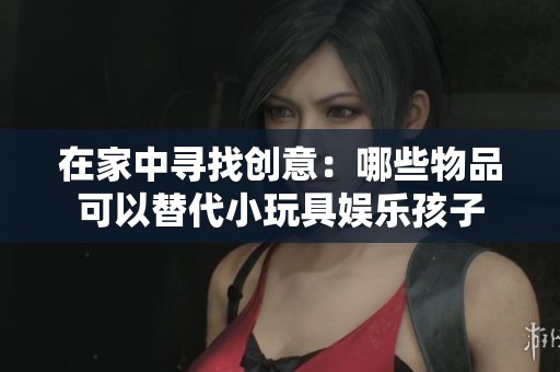 在家中寻找创意：哪些物品可以替代小玩具娱乐孩子