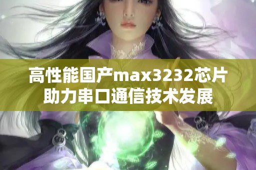 高性能国产max3232芯片助力串口通信技术发展