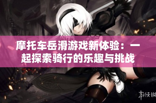 摩托车岳滑游戏新体验：一起探索骑行的乐趣与挑战