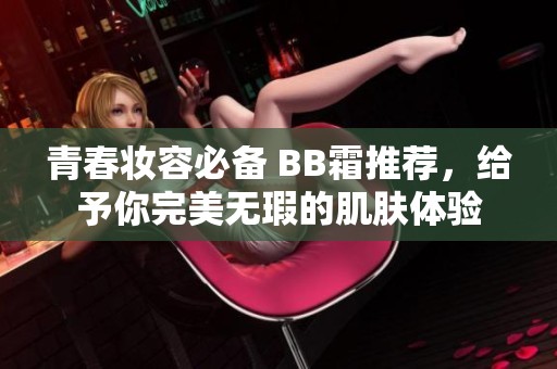 青春妆容必备 BB霜推荐，给予你完美无瑕的肌肤体验