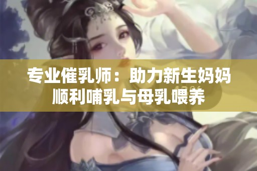 专业催乳师：助力新生妈妈顺利哺乳与母乳喂养