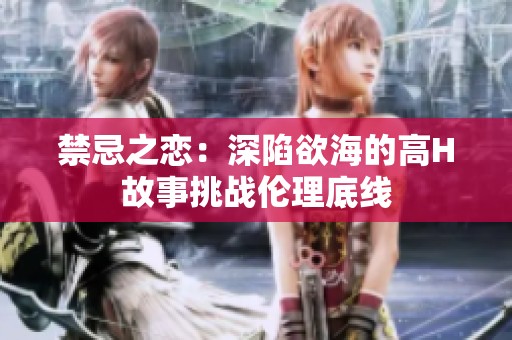 禁忌之恋：深陷欲海的高H故事挑战伦理底线