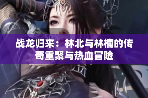 战龙归来：林北与林楠的传奇重聚与热血冒险