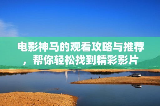 电影神马的观看攻略与推荐，帮你轻松找到精彩影片