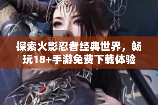 探索火影忍者经典世界，畅玩18+手游免费下载体验