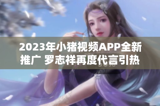 2023年小猪视频APP全新推广 罗志祥再度代言引热议
