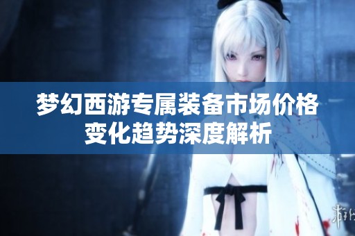 梦幻西游专属装备市场价格变化趋势深度解析