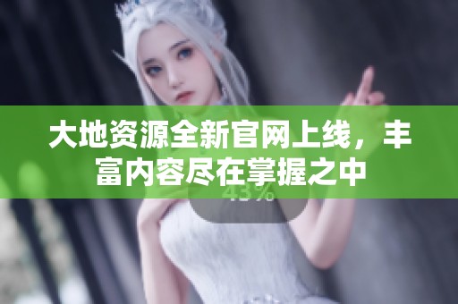 大地资源全新官网上线，丰富内容尽在掌握之中