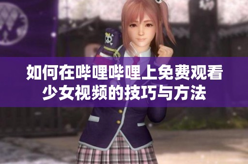 如何在哔哩哔哩上免费观看少女视频的技巧与方法