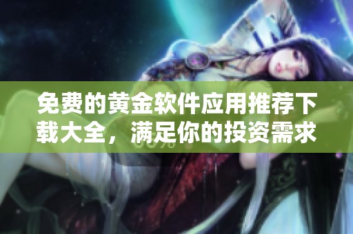 免费的黄金软件应用推荐下载大全，满足你的投资需求