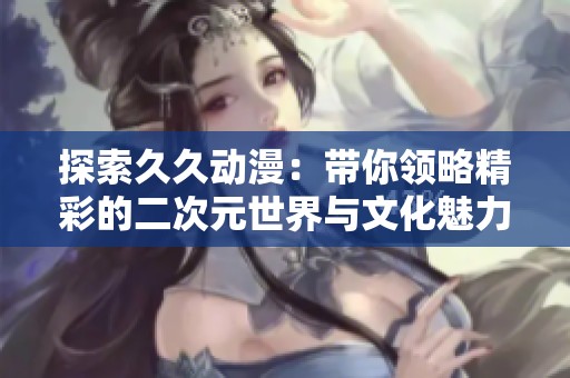 探索久久动漫：带你领略精彩的二次元世界与文化魅力