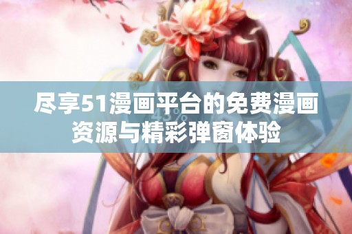 尽享51漫画平台的免费漫画资源与精彩弹窗体验