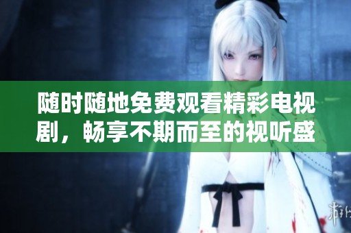 随时随地免费观看精彩电视剧，畅享不期而至的视听盛宴