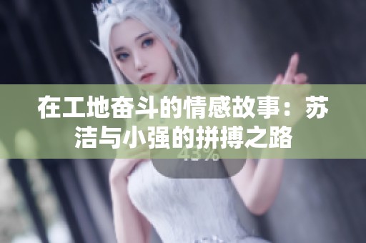 在工地奋斗的情感故事：苏洁与小强的拼搏之路