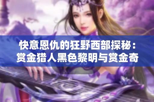 快意恩仇的狂野西部探秘：赏金猎人黑色黎明与赏金奇兵3评测
