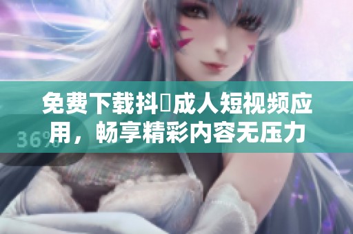免费下载抖抈成人短视频应用，畅享精彩内容无压力