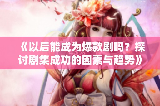 《以后能成为爆款剧吗？探讨剧集成功的因素与趋势》