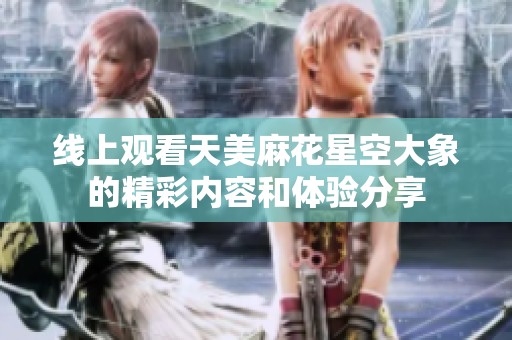 线上观看天美麻花星空大象的精彩内容和体验分享