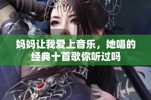 妈妈让我爱上音乐，她唱的经典十首歌你听过吗
