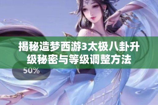 揭秘造梦西游3太极八卦升级秘密与等级调整方法