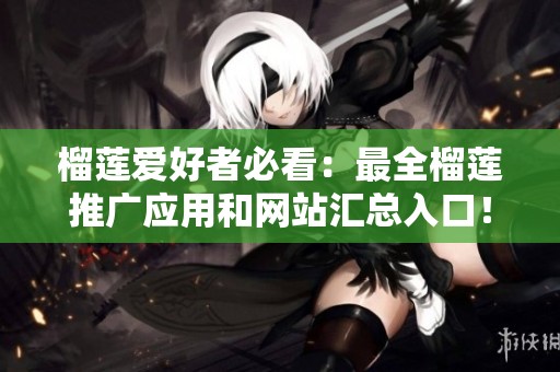 榴莲爱好者必看：最全榴莲推广应用和网站汇总入口！