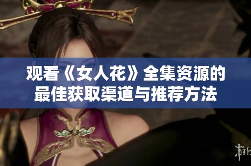 观看《女人花》全集资源的最佳获取渠道与推荐方法