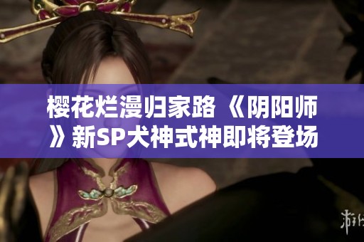 樱花烂漫归家路 《阴阳师》新SP犬神式神即将登场