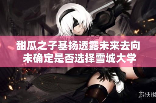 甜瓜之子基扬透露未来去向 未确定是否选择雪城大学