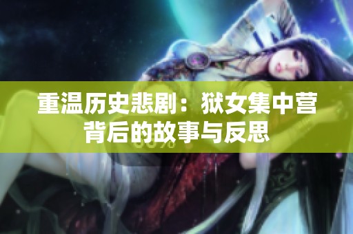 重温历史悲剧：狱女集中营背后的故事与反思