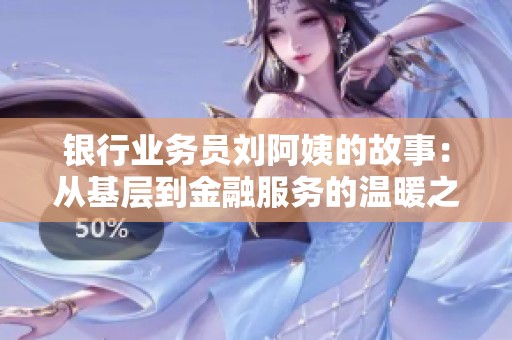 银行业务员刘阿姨的故事：从基层到金融服务的温暖之旅