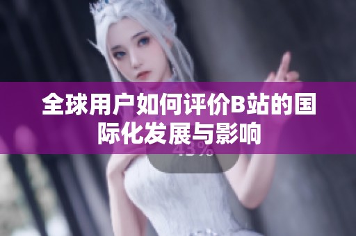 全球用户如何评价B站的国际化发展与影响