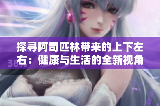 探寻阿司匹林带来的上下左右：健康与生活的全新视角