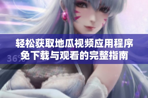 轻松获取地瓜视频应用程序免下载与观看的完整指南