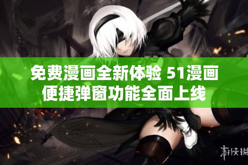 免费漫画全新体验 51漫画便捷弹窗功能全面上线