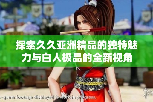 探索久久亚洲精品的独特魅力与白人极品的全新视角
