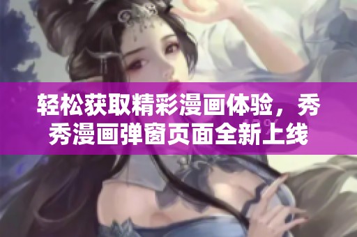 轻松获取精彩漫画体验，秀秀漫画弹窗页面全新上线