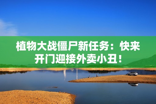 植物大战僵尸新任务：快来开门迎接外卖小丑！