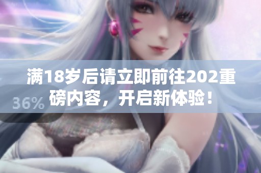 满18岁后请立即前往202重磅内容，开启新体验！
