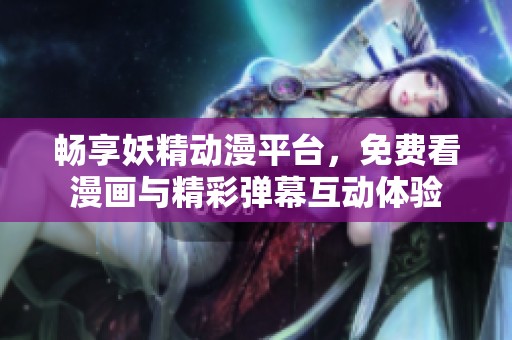 畅享妖精动漫平台，免费看漫画与精彩弹幕互动体验