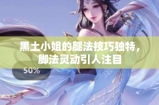 黑土小姐的腿法技巧独特，脚法灵动引人注目