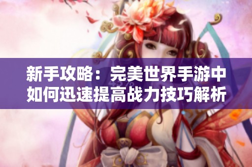 新手攻略：完美世界手游中如何迅速提高战力技巧解析