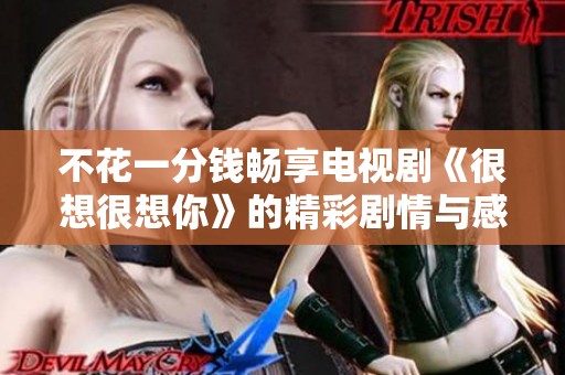 不花一分钱畅享电视剧《很想很想你》的精彩剧情与感人时刻