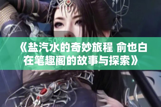 《盐汽水的奇妙旅程 俞也白在笔趣阁的故事与探索》